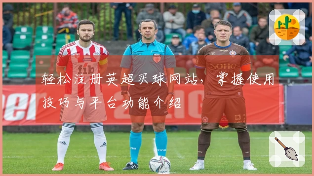 轻松注册英超买球网站，掌握使用技巧与平台功能介绍