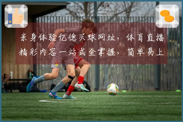 亲身体验亿德买球网址，体育直播精彩内容一站式全掌握，简单易上手！