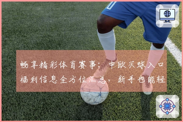 畅享精彩体育赛事：中欧买球入口福利信息全方位汇总，新手也能轻松上手