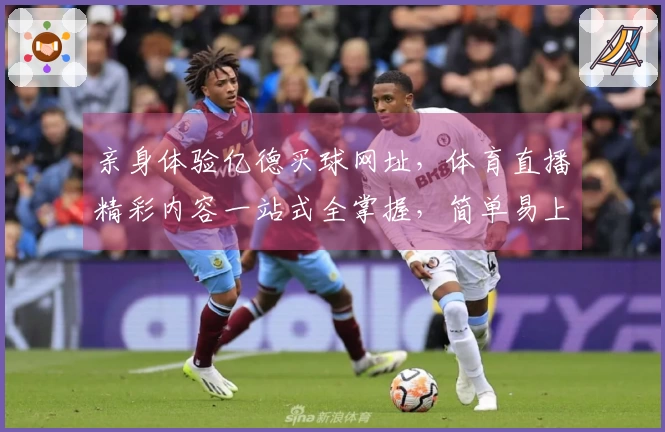 亲身体验亿德买球网址，体育直播精彩内容一站式全掌握，简单易上手！
