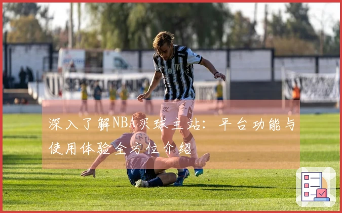 深入了解NBA买球主站：平台功能与使用体验全方位介绍