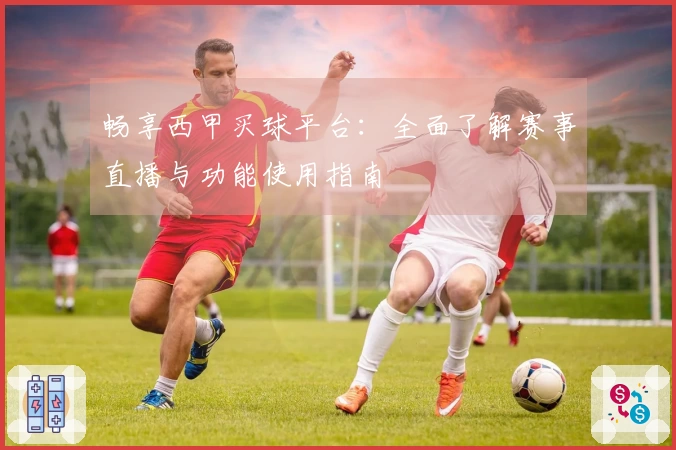 畅享西甲买球平台：全面了解赛事直播与功能使用指南
