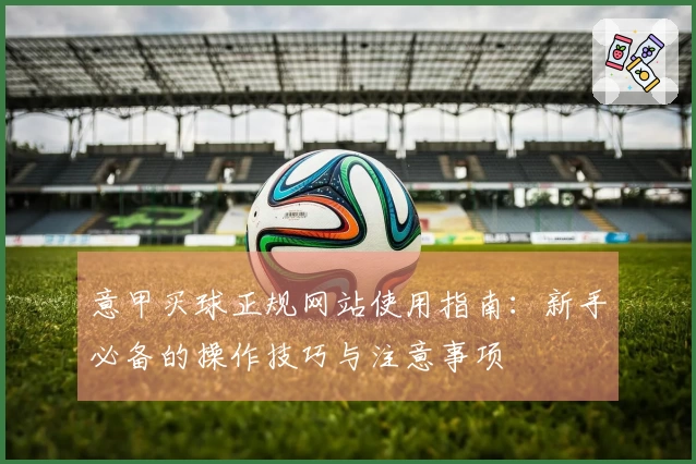 意甲买球正规网站使用指南：新手必备的操作技巧与注意事项