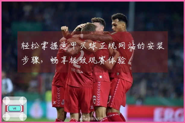轻松掌握意甲买球正规网站的安装步骤,畅享极致观赛体验