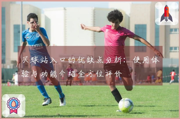 买球站入口的优缺点分析:使用体验与功能介绍全方位评价