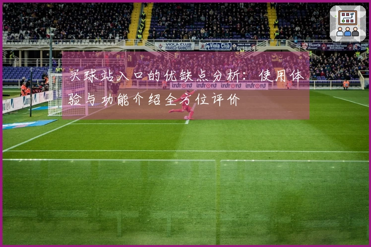 买球站入口的优缺点分析：使用体验与功能介绍全方位评价