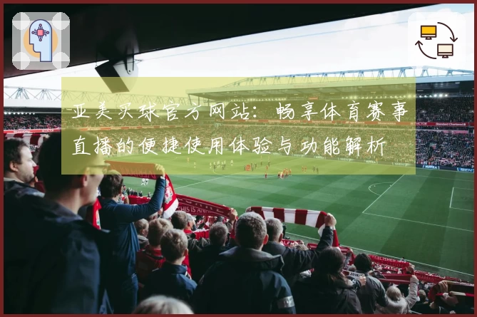 亚美买球官方网站：畅享体育赛事直播的便捷使用体验与功能解析