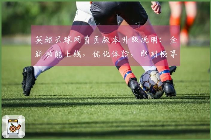 英超买球网首页版本升级说明：全新功能上线，优化体验，即刻畅享体育直播