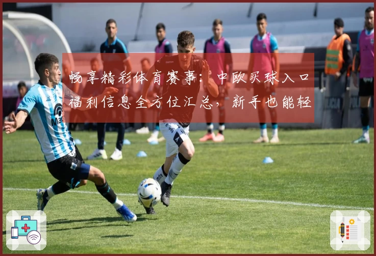 畅享精彩体育赛事：中欧买球入口福利信息全方位汇总，新手也能轻松上手