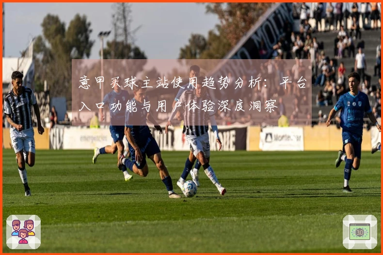 意甲买球主站使用趋势分析：平台入口功能与用户体验深度洞察