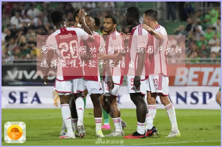 意甲买球网功能对比：新用户如何选择最佳体验平台指南